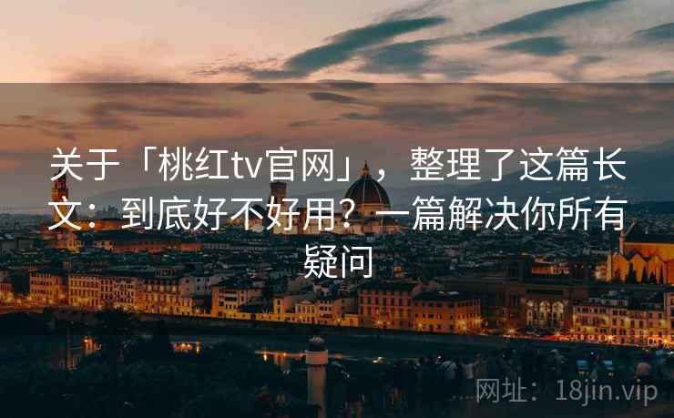 关于「桃红tv官网」，整理了这篇长文：到底好不好用？一篇解决你所有疑问