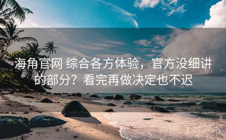 海角官网 综合各方体验，官方没细讲的部分？看完再做决定也不迟