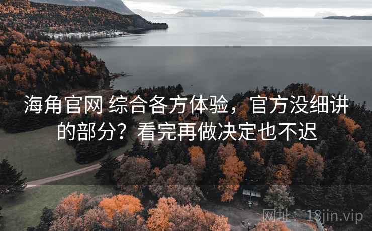 海角官网 综合各方体验,官方没细讲的部分?看完再做决定也不迟 海角官网 综合各方体验,官方没细讲的部分?看完再做决定也不迟