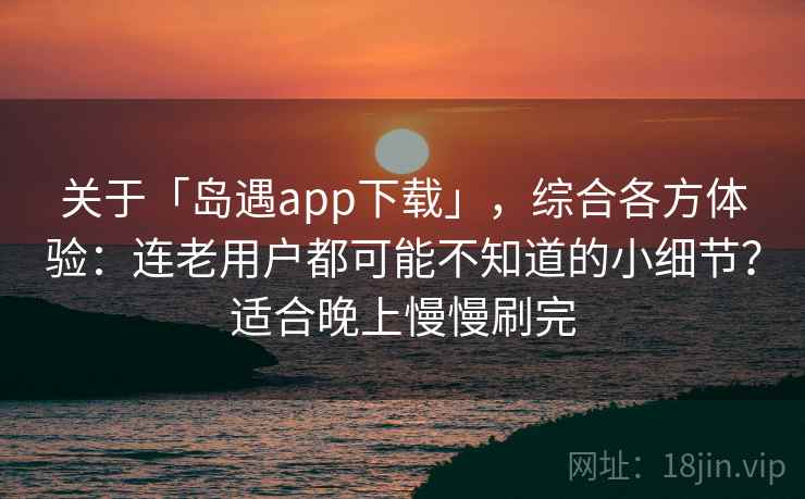 关于「岛遇app下载」，综合各方体验：连老用户都可能不知道的小细节？适合晚上慢慢刷完