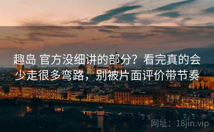 趣岛 官方没细讲的部分？看完真的会少走很多弯路，别被片面评价带节奏