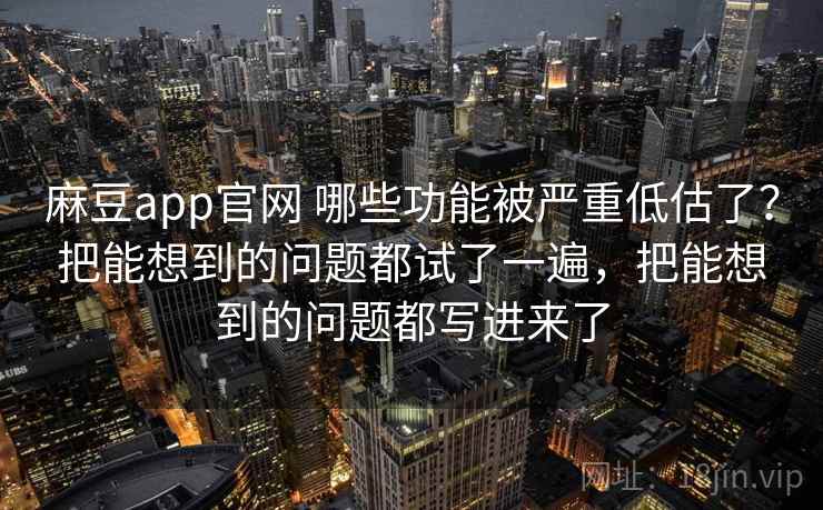 麻豆app官网 哪些功能被严重低估了？把能想到的问题都试了一遍，把能想到的问题都写进来了