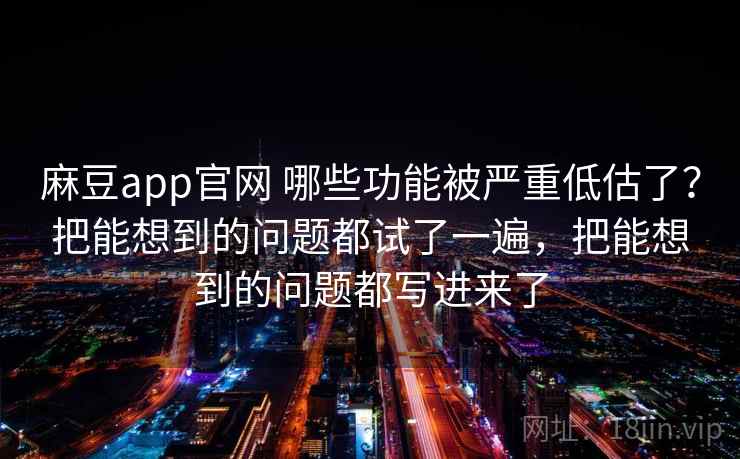 麻豆app官网 哪些功能被严重低估了？把能想到的问题都试了一遍，把能想到的问题都写进来了