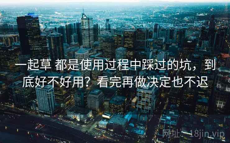 一起草 都是使用过程中踩过的坑,到底好不好用?看完再做决定也不迟 一起草 都是使用过程中踩过的坑,到底好不好用?看完再做决定也不迟