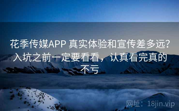 花季传媒APP 真实体验和宣传差多远？入坑之前一定要看看，认真看完真的不亏