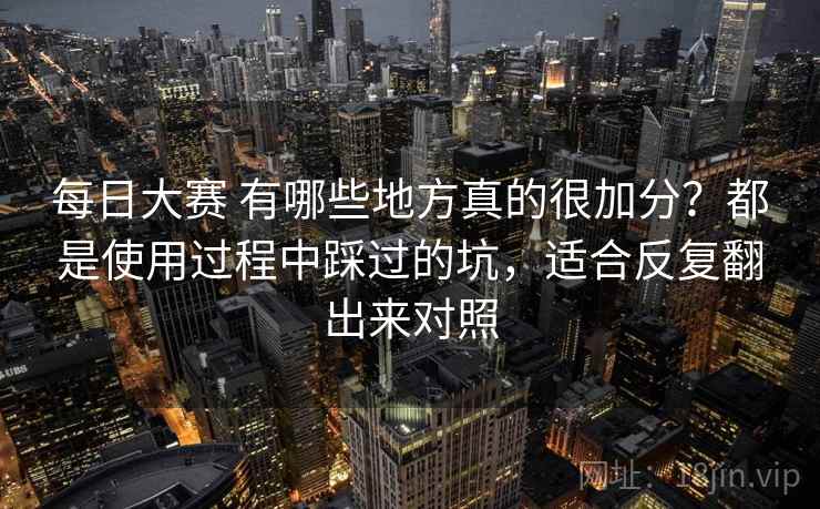 每日大赛 有哪些地方真的很加分？都是使用过程中踩过的坑，适合反复翻出来对照