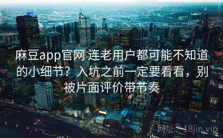 麻豆app官网 连老用户都可能不知道的小细节?入坑之前一定要看看,别被片面评价带节奏 麻豆app官网 连老用户都可能不知道的小细节?入坑之前一定要看看,别被片面评价带节奏
