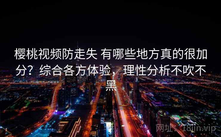 樱桃视频防走失 有哪些地方真的很加分？综合各方体验，理性分析不吹不黑