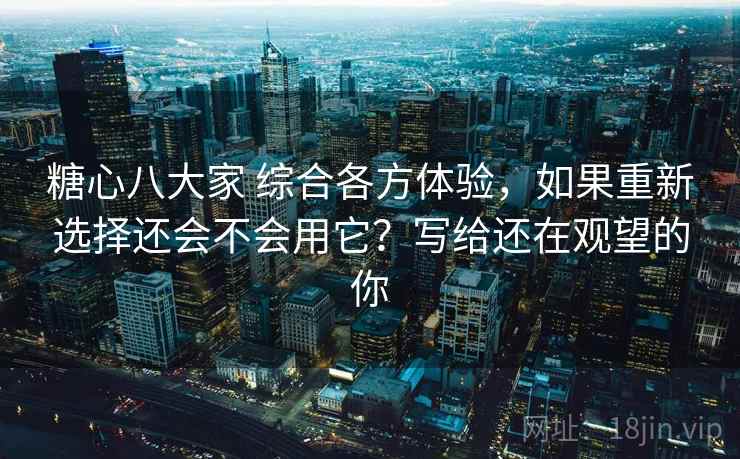 糖心八大家 综合各方体验，如果重新选择还会不会用它？写给还在观望的你