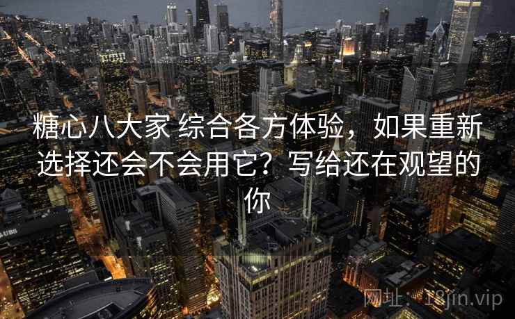 糖心八大家 综合各方体验，如果重新选择还会不会用它？写给还在观望的你