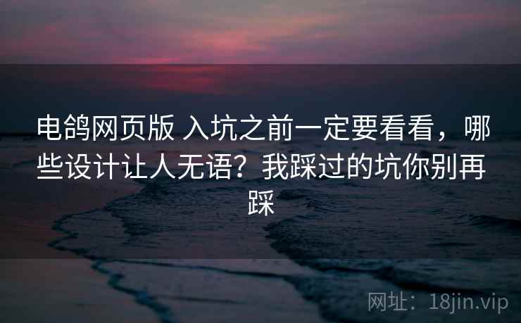 电鸽网页版 入坑之前一定要看看,哪些设计让人无语?我踩过的坑你别再踩 电鸽网页版 入坑之前一定要看看,哪些设计让人无语?我踩过的坑你别再踩