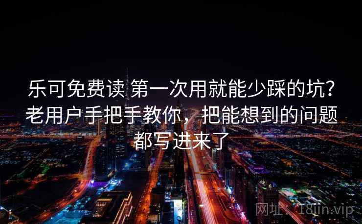 乐可免费读 第一次用就能少踩的坑？老用户手把手教你，把能想到的问题都写进来了