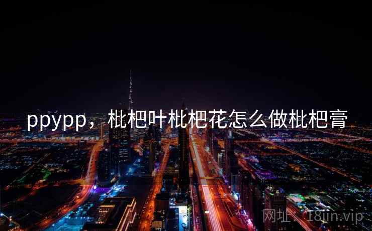 ppypp，枇杷叶枇杷花怎么做枇杷膏