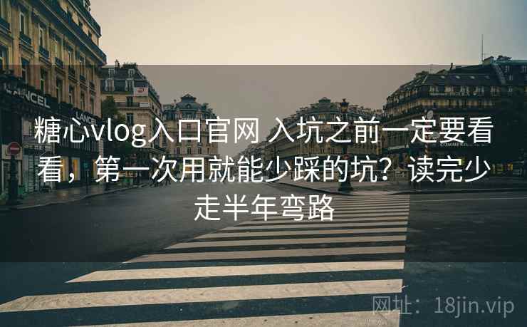 糖心vlog入口官网 入坑之前一定要看看，第一次用就能少踩的坑？读完少走半年弯路