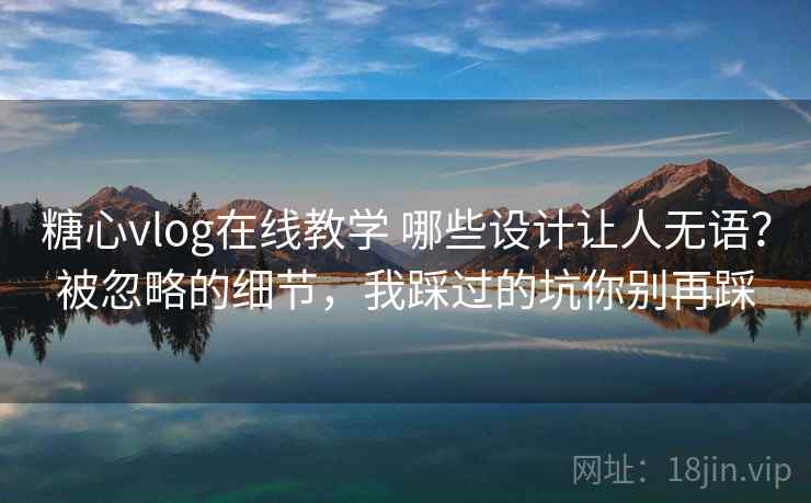 糖心vlog在线教学 哪些设计让人无语？被忽略的细节，我踩过的坑你别再踩