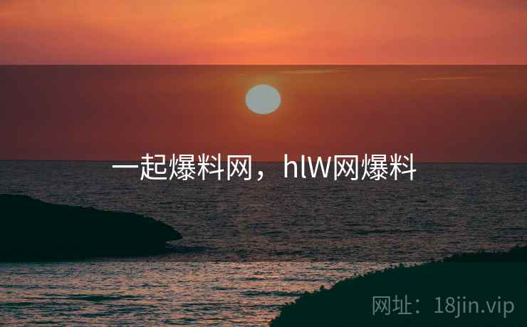一起爆料网，hlW网爆料