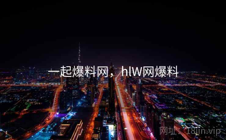 一起爆料网，hlW网爆料