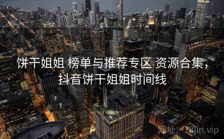 饼干姐姐 榜单与推荐专区 资源合集，抖音饼干姐姐时间线