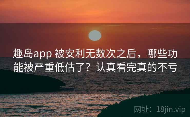 趣岛app 被安利无数次之后，哪些功能被严重低估了？认真看完真的不亏