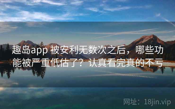 趣岛app 被安利无数次之后，哪些功能被严重低估了？认真看完真的不亏