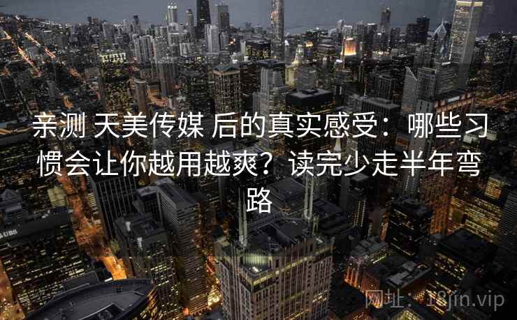 亲测 天美传媒 后的真实感受：哪些习惯会让你越用越爽？读完少走半年弯路