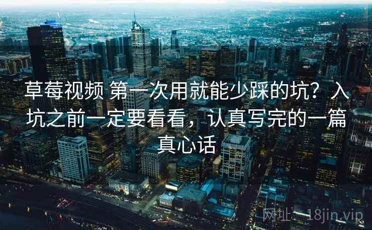 草莓视频 第一次用就能少踩的坑？入坑之前一定要看看，认真写完的一篇真心话
