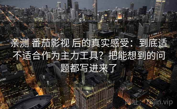 亲测 番茄影视 后的真实感受：到底适不适合作为主力工具？把能想到的问题都写进来了