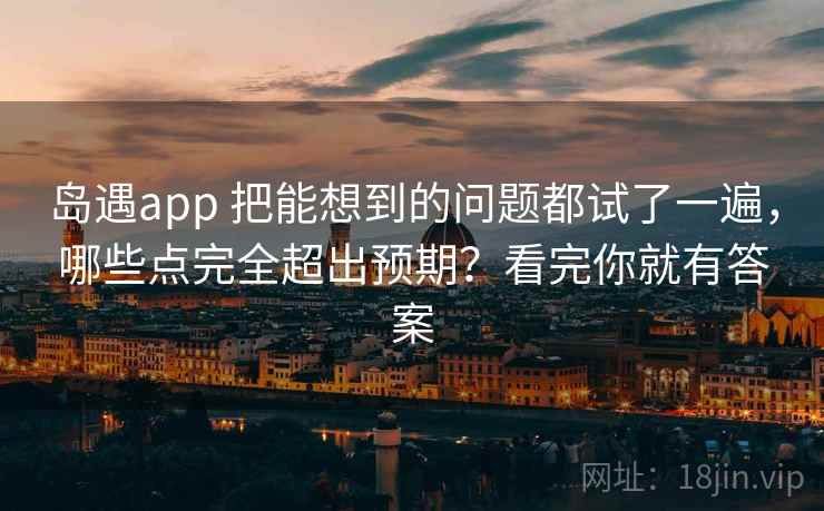 岛遇app 把能想到的问题都试了一遍，哪些点完全超出预期？看完你就有答案