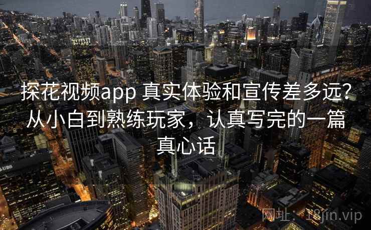 探花视频app 真实体验和宣传差多远？从小白到熟练玩家，认真写完的一篇真心话