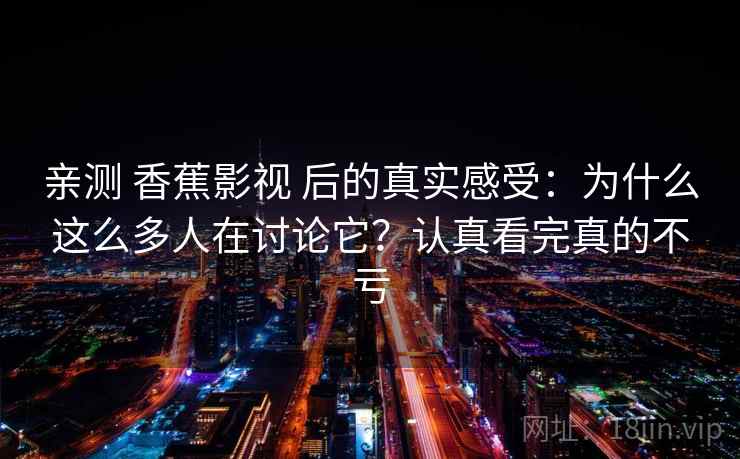 亲测 香蕉影视 后的真实感受：为什么这么多人在讨论它？认真看完真的不亏