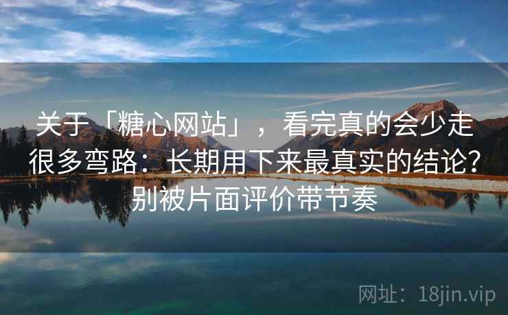 关于「糖心网站」，看完真的会少走很多弯路：长期用下来最真实的结论？别被片面评价带节奏