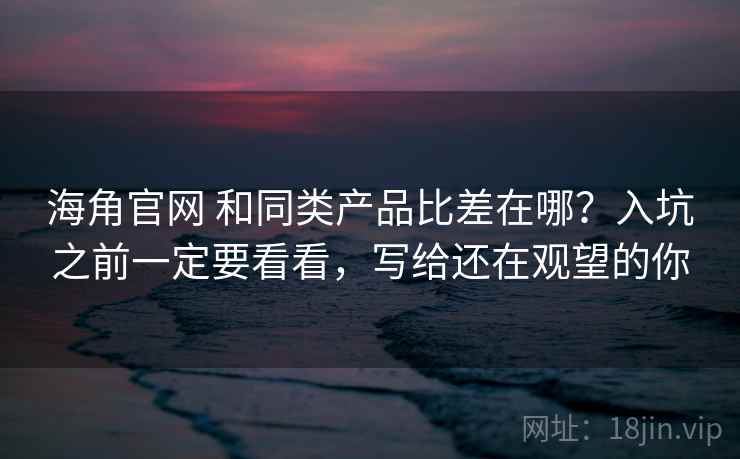海角官网 和同类产品比差在哪？入坑之前一定要看看，写给还在观望的你