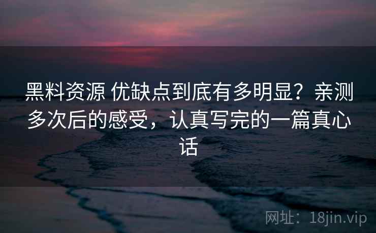 黑料资源 优缺点到底有多明显？亲测多次后的感受，认真写完的一篇真心话