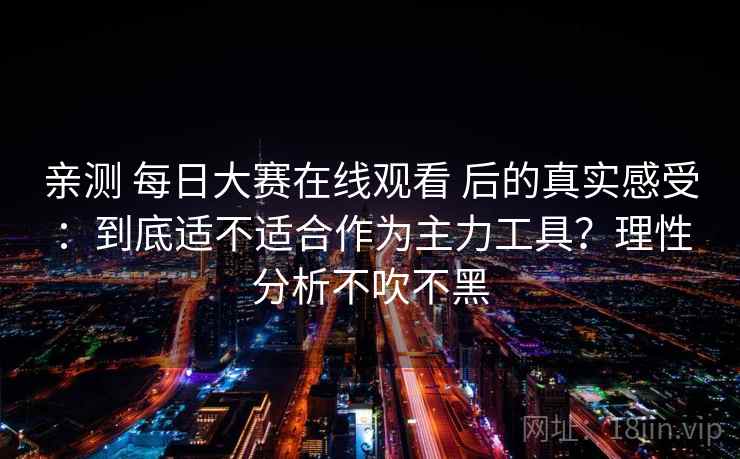 亲测 每日大赛在线观看 后的真实感受：到底适不适合作为主力工具？理性分析不吹不黑