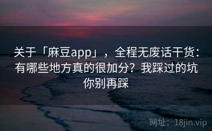 关于「麻豆app」，全程无废话干货：有哪些地方真的很加分？我踩过的坑你别再踩