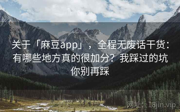 关于「麻豆app」，全程无废话干货：有哪些地方真的很加分？我踩过的坑你别再踩