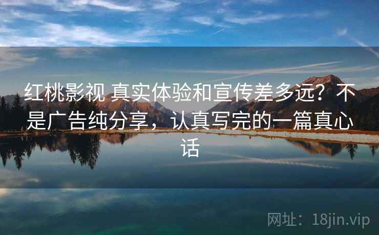 红桃影视 真实体验和宣传差多远？不是广告纯分享，认真写完的一篇真心话