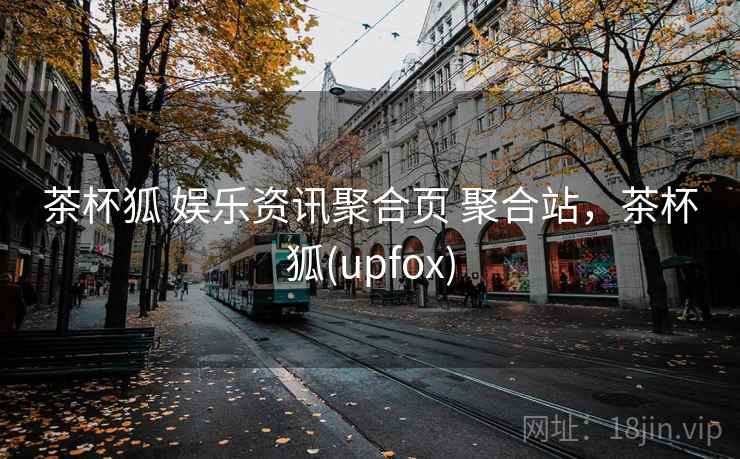 茶杯狐 娱乐资讯聚合页 聚合站，茶杯狐(upfox)