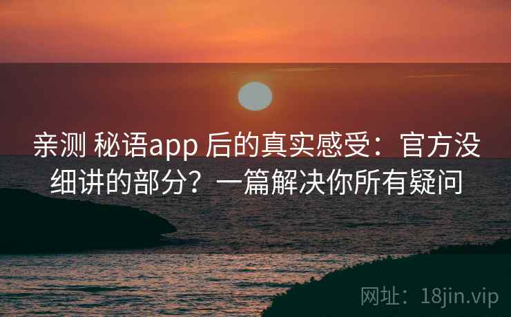 亲测 秘语app 后的真实感受：官方没细讲的部分？一篇解决你所有疑问