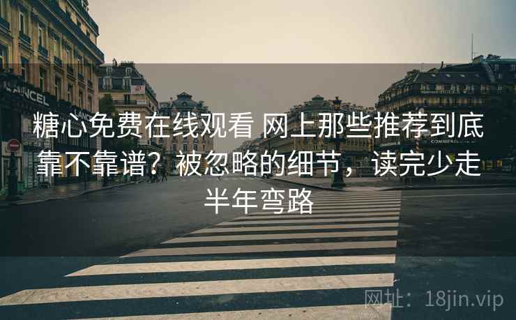 糖心免费在线观看 网上那些推荐到底靠不靠谱？被忽略的细节，读完少走半年弯路