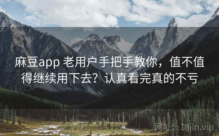 麻豆app 老用户手把手教你，值不值得继续用下去？认真看完真的不亏