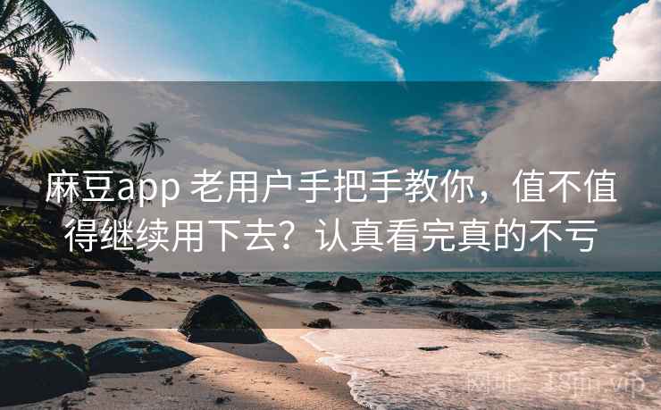 麻豆app 老用户手把手教你，值不值得继续用下去？认真看完真的不亏