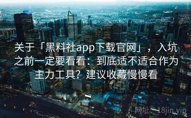 关于「黑料社app下载官网」，入坑之前一定要看看：到底适不适合作为主力工具？建议收藏慢慢看