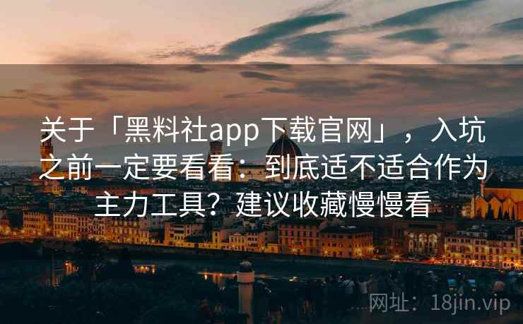 关于「黑料社app下载官网」，入坑之前一定要看看：到底适不适合作为主力工具？建议收藏慢慢看