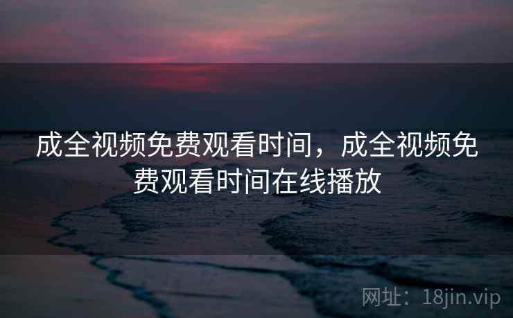 成全视频免费观看时间,成全视频免费观看时间在线播放 成全视频免费观看时间,成全视频免费观看时间在线播放
