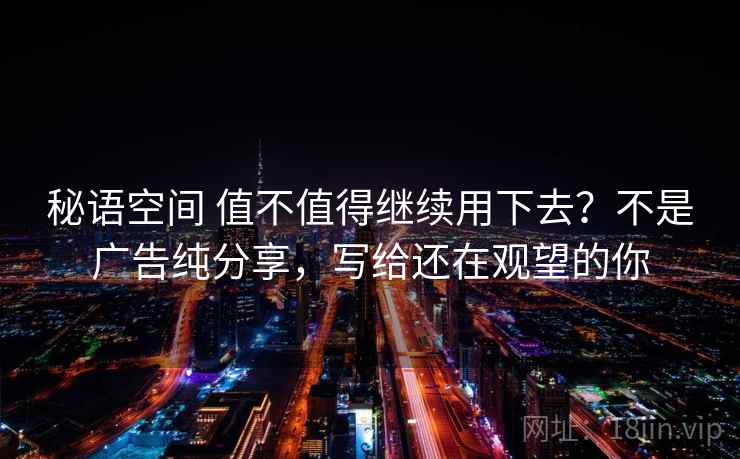 秘语空间 值不值得继续用下去?不是广告纯分享,写给还在观望的你 秘语空间 值不值得继续用下去?不是广告纯分享,写给还在观望的你