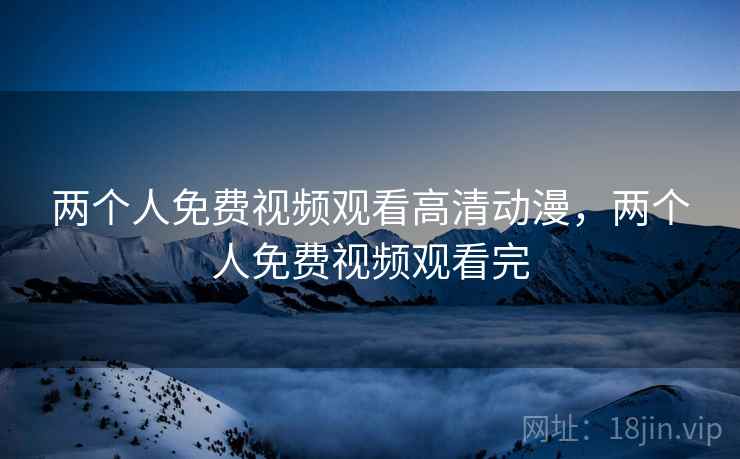 两个人免费视频观看高清动漫,两个人免费视频观看完 两个人免费视频观看高清动漫,两个人免费视频观看完