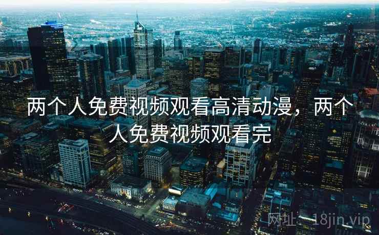 两个人免费视频观看高清动漫,两个人免费视频观看完 两个人免费视频观看高清动漫,两个人免费视频观看完