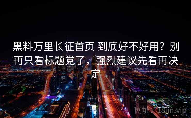 黑料万里长征首页 到底好不好用？别再只看标题党了，强烈建议先看再决定