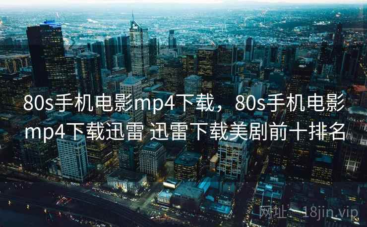 80s手机电影mp4下载,80s手机电影mp4下载迅雷 迅雷下载美剧前十排名 80s手机电影mp4下载,80s手机电影mp4下载迅雷 迅雷下载美剧前十排名